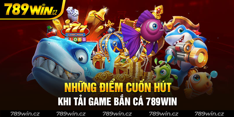 Những điểm cuốn hút khi tải game bắn cá 789win